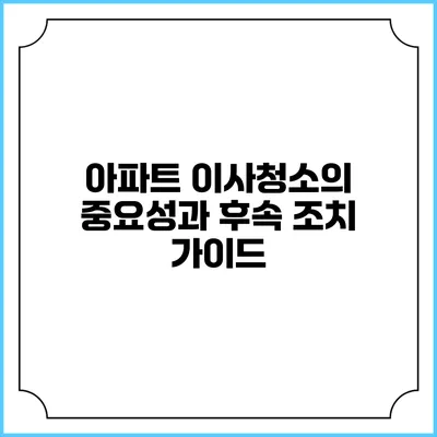 아파트 이사청소의 중요성과 후속 조치 가이드