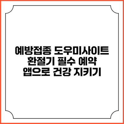예방접종 도우미사이트: 환절기 필수 예약 앱으로 건강 지키기