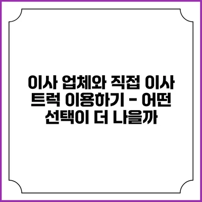 이사 업체와 직접 이사 트럭 이용하기 - 어떤 선택이 더 나을까?