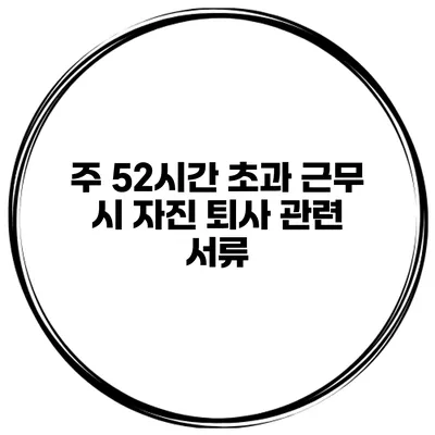 주 52시간 초과 근무 시 자진 퇴사 관련 서류