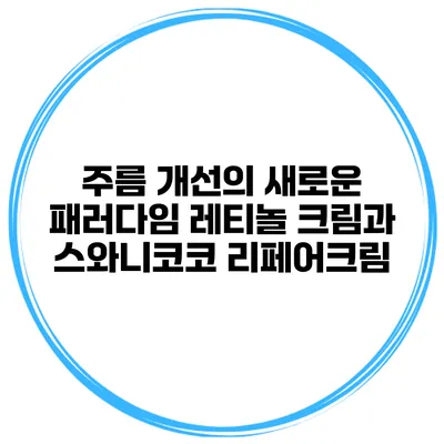 주름 개선의 새로운 패러다임 레티놀 크림과 스와니코코 리페어크림