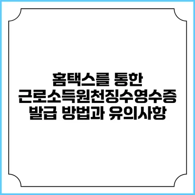 홈택스를 통한 근로소득원천징수영수증 발급 방법과 유의사항