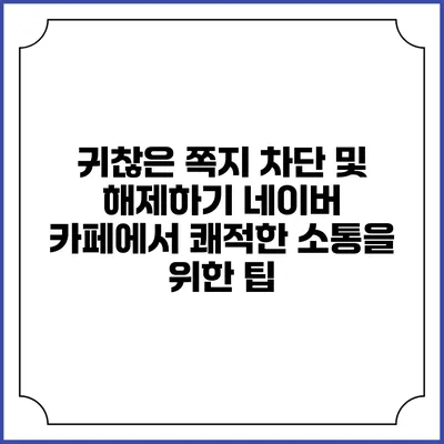 귀찮은 쪽지 차단 및 해제하기: 네이버 카페에서 쾌적한 소통을 위한 팁