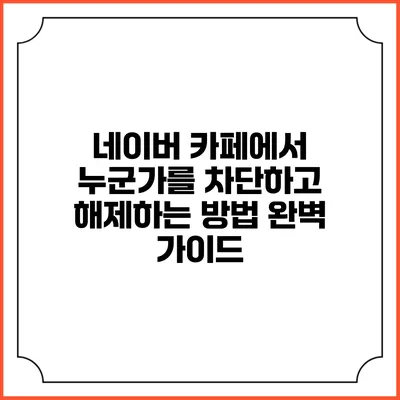 네이버 카페에서 누군가를 차단하고 해제하는 방법 완벽 가이드