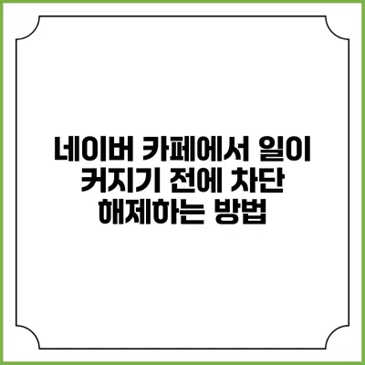 네이버 카페에서 일이 커지기 전에 차단 해제하는 방법