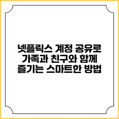 넷플릭스 계정 공유로 가족과 친구와 함께 즐기는 스마트한 방법
