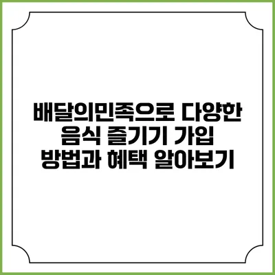 배달의민족으로 다양한 음식 즐기기: 가입 방법과 혜택 알아보기