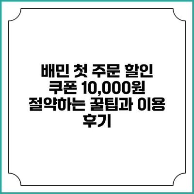 배민 첫 주문 할인 쿠폰: 10,000원 절약하는 꿀팁과 이용 후기