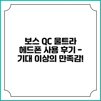 보스 QC 울트라 헤드폰 사용 후기 - 기대 이상의 만족감!