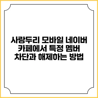 사랑두리 모바일 네이버 카페에서 특정 멤버 차단과 해제하는 방법