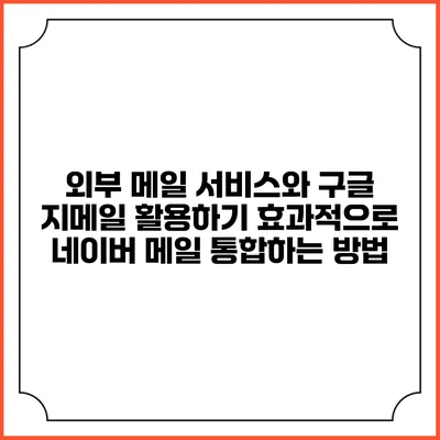 외부 메일 서비스와 구글 지메일 활용하기: 효과적으로 네이버 메일 통합하는 방법