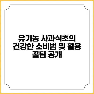 유기농 사과식초의 건강한 소비법 및 활용 꿀팁 공개