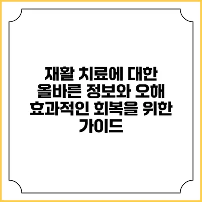 재활 치료에 대한 올바른 정보와 오해: 효과적인 회복을 위한 가이드