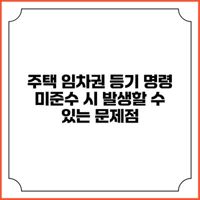 주택 임차권 등기 명령 미준수 시 발생할 수 있는 문제점