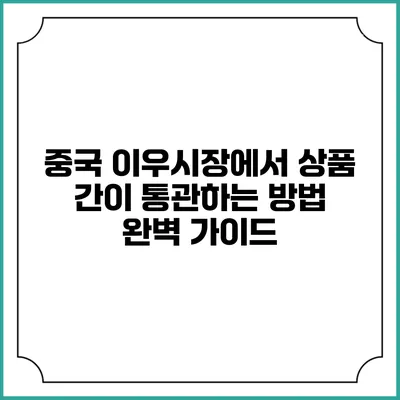 중국 이우시장에서 상품 간이 통관하는 방법 완벽 가이드