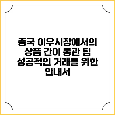 중국 이우시장에서의 상품 간이 통관 팁: 성공적인 거래를 위한 안내서