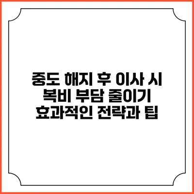 중도 해지 후 이사 시 복비 부담 줄이기: 효과적인 전략과 팁