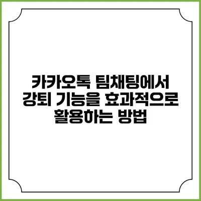 카카오톡 팀채팅에서 강퇴 기능을 효과적으로 활용하는 방법