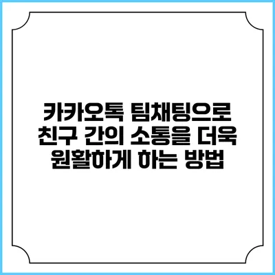 카카오톡 팀채팅으로 친구 간의 소통을 더욱 원활하게 하는 방법