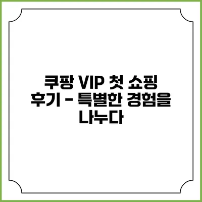 쿠팡 VIP 첫 쇼핑 후기 - 특별한 경험을 나누다