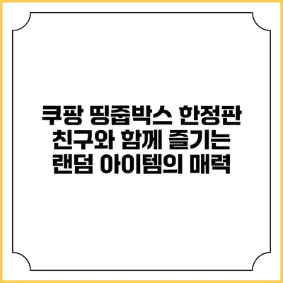 쿠팡 띵줍박스 한정판: 친구와 함께 즐기는 랜덤 아이템의 매력
