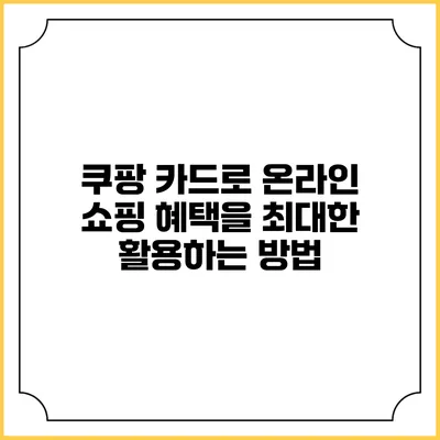 쿠팡 카드로 온라인 쇼핑 혜택을 최대한 활용하는 방법