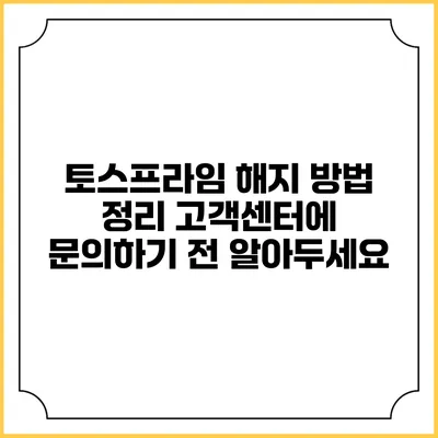토스프라임 해지 방법 정리: 고객센터에 문의하기 전 알아두세요