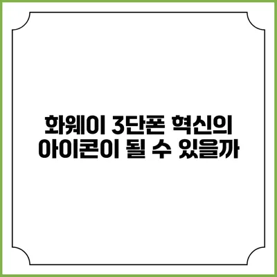 화웨이 3단폰: 혁신의 아이콘이 될 수 있을까?