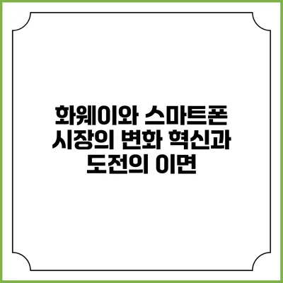 화웨이와 스마트폰 시장의 변화: 혁신과 도전의 이면